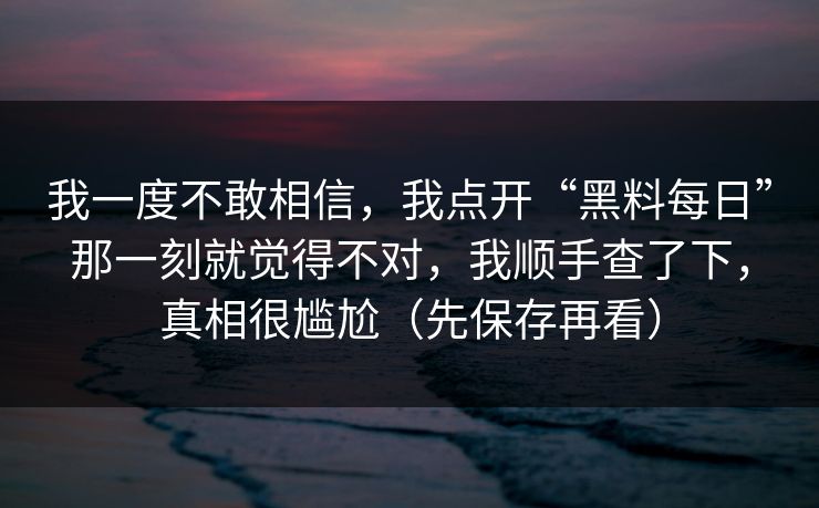 我一度不敢相信，我点开“黑料每日”那一刻就觉得不对，我顺手查了下，真相很尴尬（先保存再看）