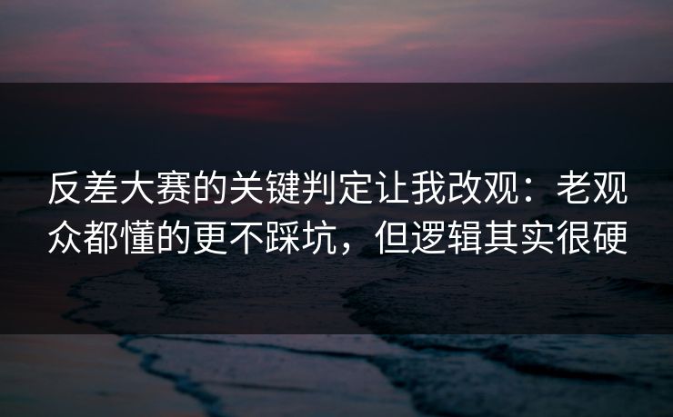 反差大赛的关键判定让我改观:老观众都懂的更不踩坑,但逻辑其实很硬 反差大赛的关键判定让我改观:老观众都懂的更不踩坑,但逻辑其实很硬