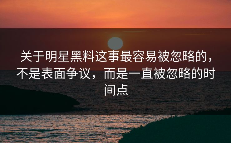 关于明星黑料这事最容易被忽略的，不是表面争议，而是一直被忽略的时间点