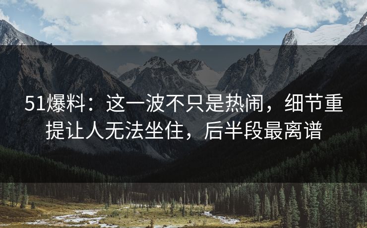 51爆料：这一波不只是热闹，细节重提让人无法坐住，后半段最离谱