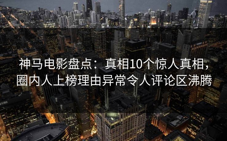 神马电影盘点：真相10个惊人真相，圈内人上榜理由异常令人评论区沸腾