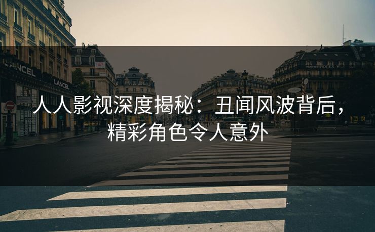 人人影视深度揭秘：丑闻风波背后，精彩角色令人意外
