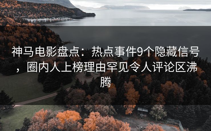 神马电影盘点：热点事件9个隐藏信号，圈内人上榜理由罕见令人评论区沸腾