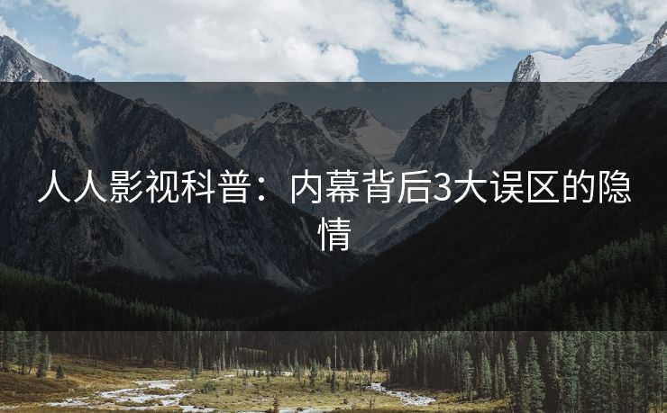 人人影视科普：内幕背后3大误区的隐情