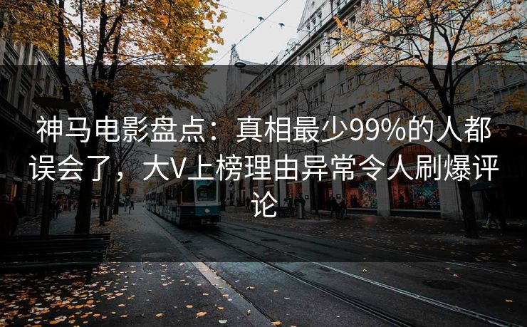 神马电影盘点：真相最少99%的人都误会了，大V上榜理由异常令人刷爆评论