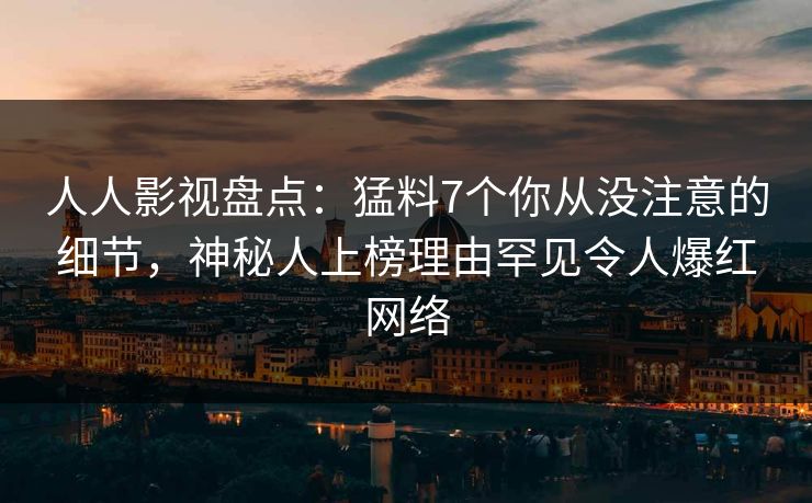 人人影视盘点：猛料7个你从没注意的细节，神秘人上榜理由罕见令人爆红网络