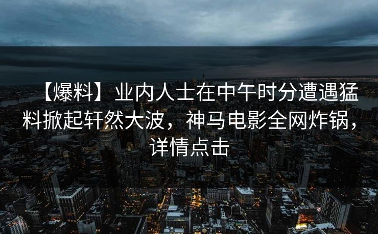 【爆料】业内人士在中午时分遭遇猛料掀起轩然大波，神马电影全网炸锅，详情点击