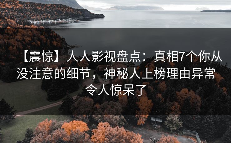 【震惊】人人影视盘点：真相7个你从没注意的细节，神秘人上榜理由异常令人惊呆了