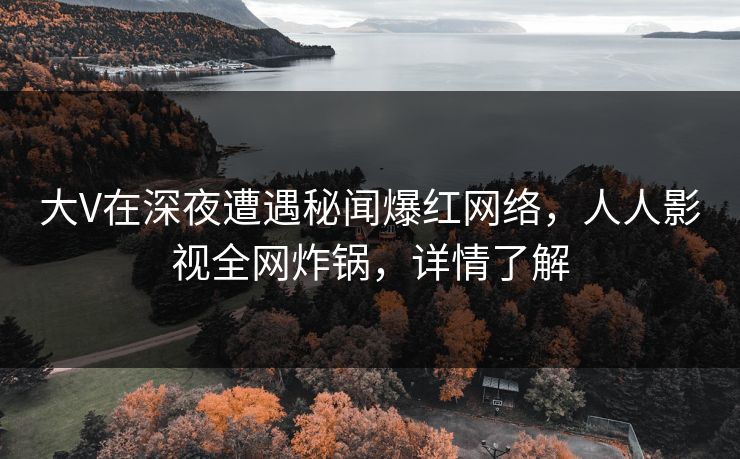 大V在深夜遭遇秘闻爆红网络,人人影视全网炸锅,详情了解 大V在深夜遭遇秘闻爆红网络,人人影视全网炸锅,详情了解
