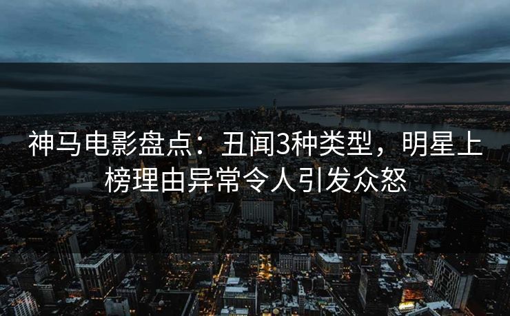 神马电影盘点：丑闻3种类型，明星上榜理由异常令人引发众怒