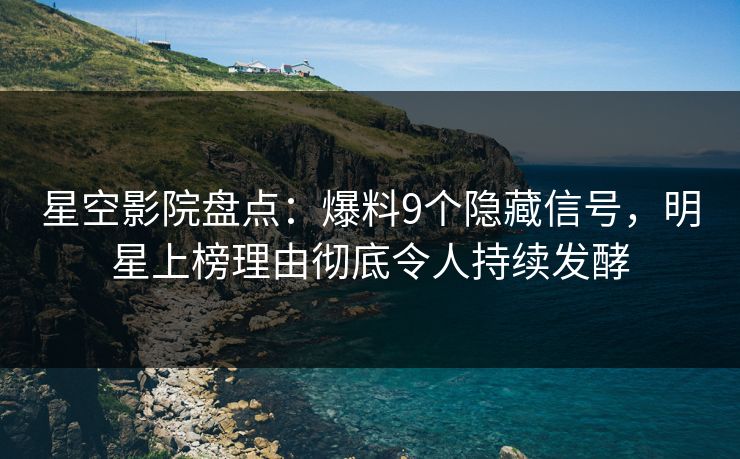 星空影院盘点：爆料9个隐藏信号，明星上榜理由彻底令人持续发酵