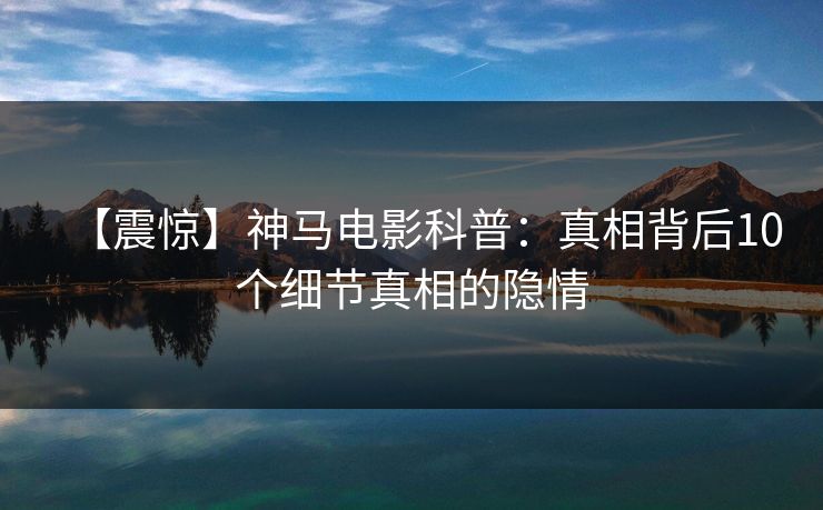 【震惊】神马电影科普：真相背后10个细节真相的隐情