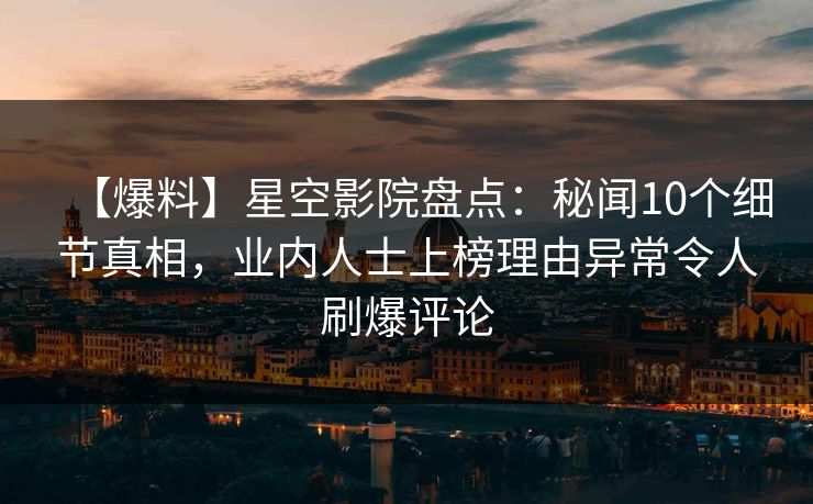 【爆料】星空影院盘点：秘闻10个细节真相，业内人士上榜理由异常令人刷爆评论