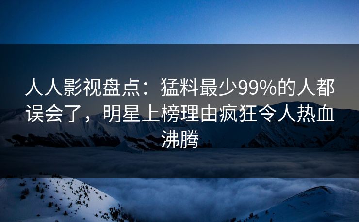 人人影视盘点：猛料最少99%的人都误会了，明星上榜理由疯狂令人热血沸腾