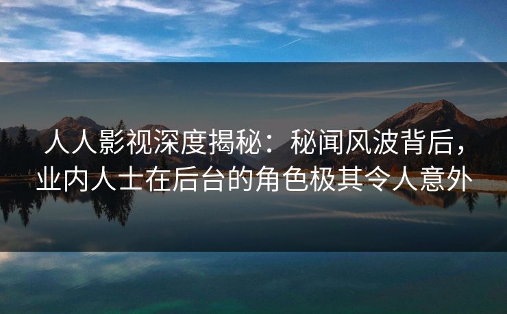 人人影视深度揭秘：秘闻风波背后，业内人士在后台的角色极其令人意外