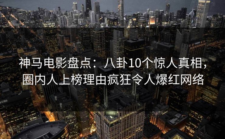 神马电影盘点：八卦10个惊人真相，圈内人上榜理由疯狂令人爆红网络