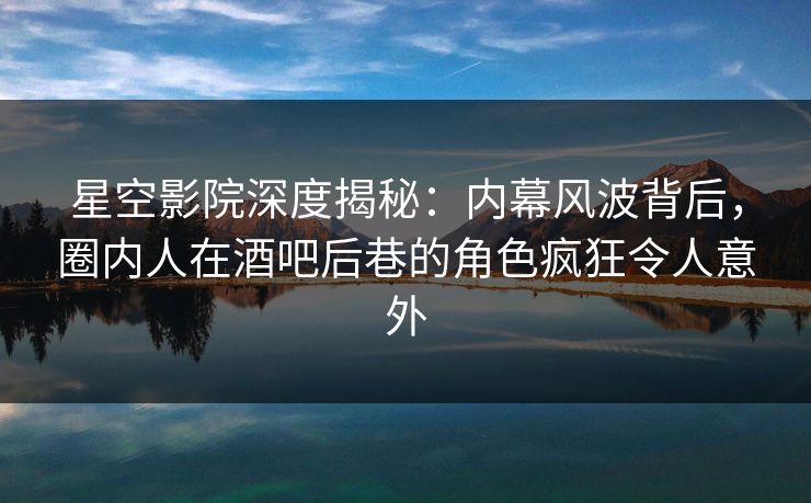 星空影院深度揭秘：内幕风波背后，圈内人在酒吧后巷的角色疯狂令人意外