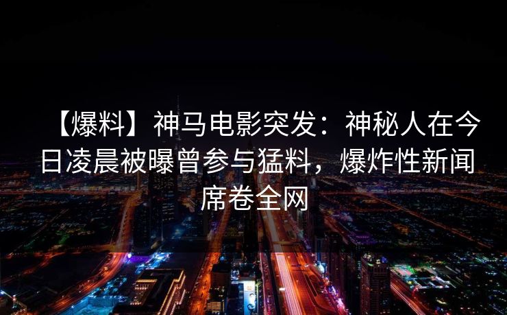 【爆料】神马电影突发：神秘人在今日凌晨被曝曾参与猛料，爆炸性新闻席卷全网