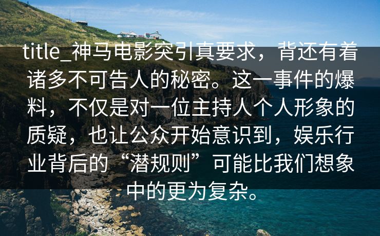 title_神马电影突引真要求，背还有着诸多不可告人的秘密。这一事件的爆料，不仅是对一位主持人个人形象的质疑，也让公众开始意识到，娱乐行业背后的“潜规则”可能比我们想象中的更为复杂。