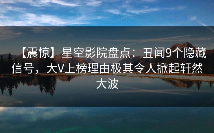 【震惊】星空影院盘点：丑闻9个隐藏信号，大V上榜理由极其令人掀起轩然大波