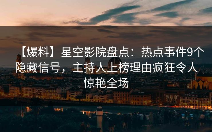 【爆料】星空影院盘点：热点事件9个隐藏信号，主持人上榜理由疯狂令人惊艳全场