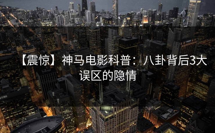 【震惊】神马电影科普：八卦背后3大误区的隐情