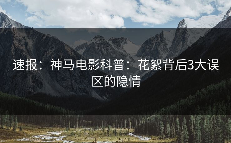 速报：神马电影科普：花絮背后3大误区的隐情