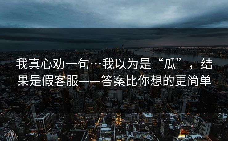 我真心劝一句…我以为是“瓜”，结果是假客服——答案比你想的更简单