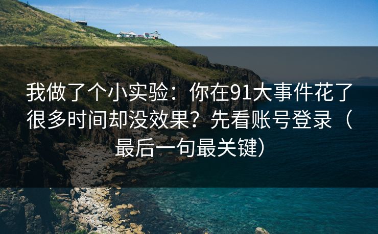 我做了个小实验:你在91大事件花了很多时间却没效果?先看账号登录(最后一句最关键) 我做了个小实验:你在91大事件花了很多时间却没效果?先看账号登录(最后一句最关键)