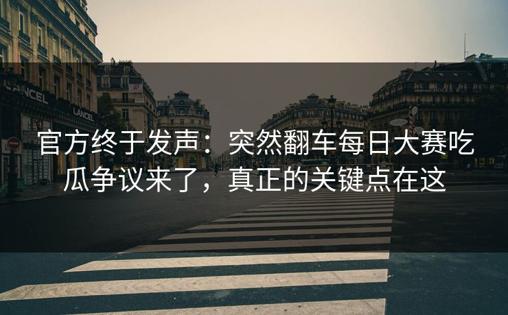 官方终于发声：突然翻车每日大赛吃瓜争议来了，真正的关键点在这