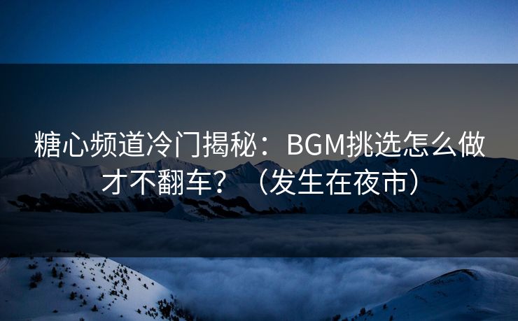 糖心频道冷门揭秘:BGM挑选怎么做才不翻车?(发生在夜市) 糖心频道冷门揭秘:BGM挑选怎么做才不翻车?(发生在夜市)