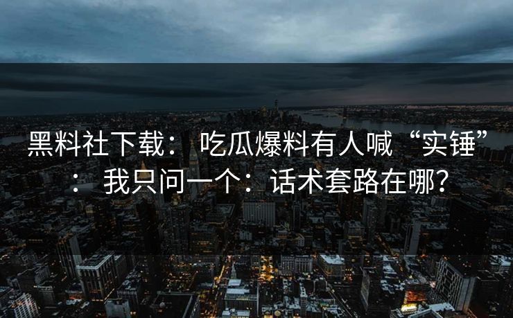 黑料社下载： 吃瓜爆料有人喊“实锤”： 我只问一个：话术套路在哪？
