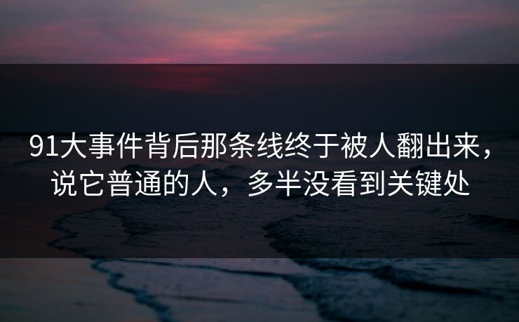 91大事件背后那条线终于被人翻出来,说它普通的人,多半没看到关键处 91大事件背后那条线终于被人翻出来,说它普通的人,多半没看到关键处